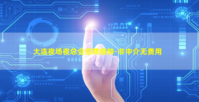 大连夜场夜总会招聘模特-非中介无费用