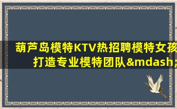 葫芦岛模特KTV热招聘模特女孩打造专业模特团队—葫芦岛ktv场所招聘大量招募